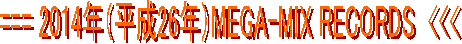 === 2014�N�i����26�N�jMEGA-MIX RECORDS  <<<